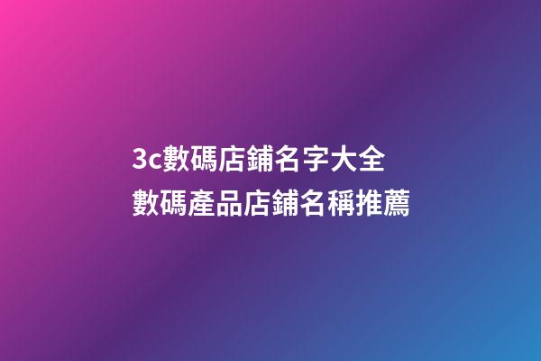 3c數碼店鋪名字大全 數碼產品店鋪名稱推薦-第1張-店鋪起名-玄機派
